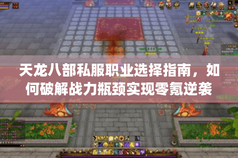 天龙八部私服职业选择指南，如何破解战力瓶颈实现零氪逆袭？