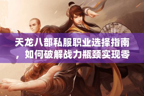 天龙八部私服职业选择指南，如何破解战力瓶颈实现零氪逆袭？