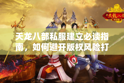 天龙八部私服建立必读指南,如何避开版权风险打造稳定服务器? 天龙八部私服建立必读指南,如何避开版权风险打造稳定服务器?