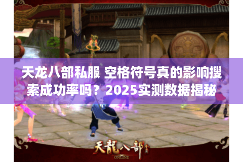 天龙八部私服 空格符号真的影响搜索成功率吗?2025实测数据揭秘 天龙八部私服 空格符号真的影响搜索成功率吗?2025实测数据揭秘