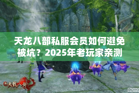 天龙八部私服会员如何避免被坑？2025年老玩家亲测避雷指南