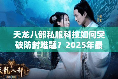 天龙八部私服科技如何突破防封难题?2025年最新解决方案实测 天龙八部私服科技如何突破防封难题?2025年最新解决方案实测