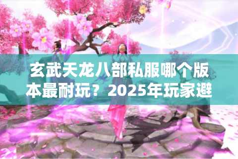 玄武天龙八部私服哪个版本最耐玩？2025年玩家避坑指南