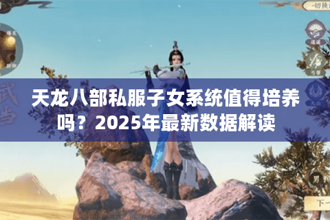 天龙八部私服子女系统值得培养吗？2025年最新数据解读