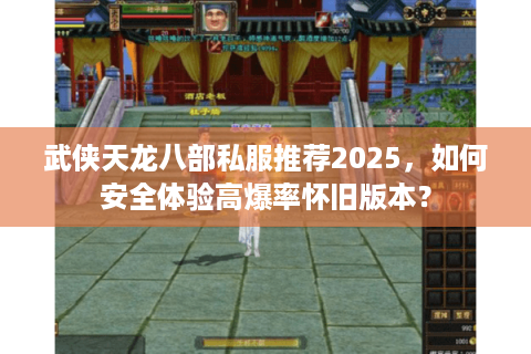 武侠天龙八部私服推荐2025，如何安全体验高爆率怀旧版本？