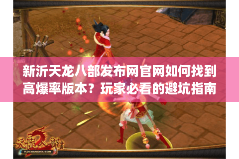 新沂天龙八部发布网官网如何找到高爆率版本？玩家必看的避坑指南