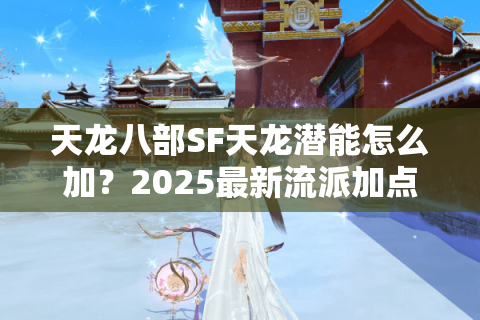 天龙八部SF天龙潜能怎么加？2025最新流派加点攻略实测