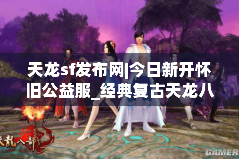 天龙sf发布网|今日新开怀旧公益服_经典复古天龙八部私服推荐
