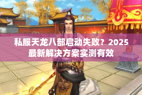 私服天龙八部启动失败?2025最新解决方案实测有效 私服天龙八部启动失败?2025最新解决方案实测有效