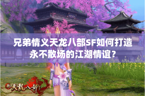 兄弟情义天龙八部SF如何打造永不散场的江湖情谊？