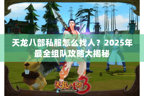 天龙八部私服怎么找人？2025年最全组队攻略大揭秘
