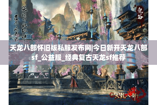 天龙八部怀旧版私服发布网|今日新开天龙八部sf_公益服_经典复古天龙sf推荐