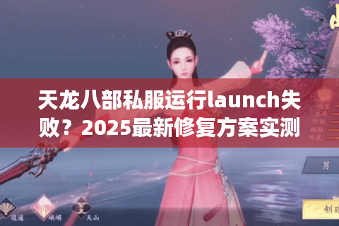 天龙八部私服运行launch失败?2025最新修复方案实测 天龙八部私服运行launch失败?2025最新修复方案实测