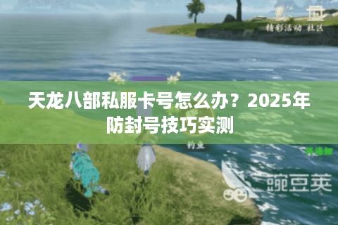 天龙八部私服卡号怎么办?2025年防封号技巧实测 天龙八部私服卡号怎么办?2025年防封号技巧实测