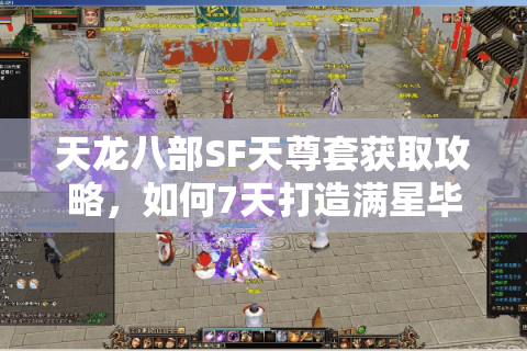 天龙八部SF天尊套获取攻略，如何7天打造满星毕业装？实测战力提升78%