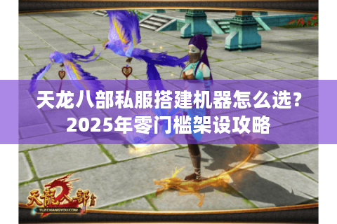 天龙八部私服搭建机器怎么选？2025年零门槛架设攻略