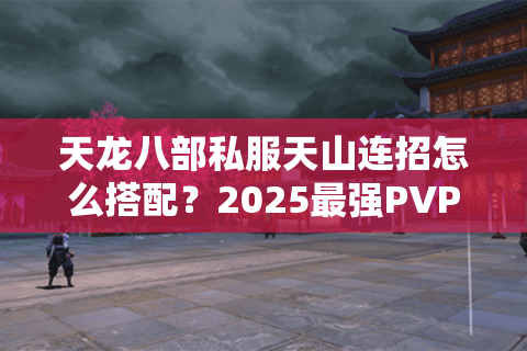 天龙八部私服天山连招怎么搭配？2025最强PVP套路解析