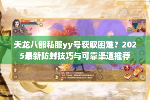 天龙八部私服yy号获取困难？2025最新防封技巧与可靠渠道推荐