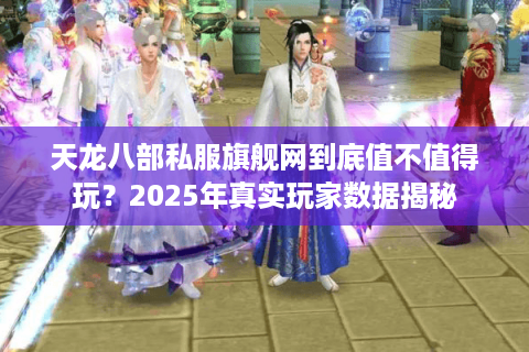 天龙八部私服旗舰网到底值不值得玩？2025年真实玩家数据揭秘