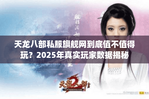 天龙八部私服旗舰网到底值不值得玩？2025年真实玩家数据揭秘