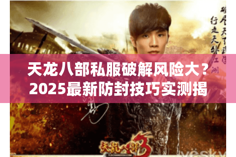 天龙八部私服破解风险大？2025最新防封技巧实测揭秘