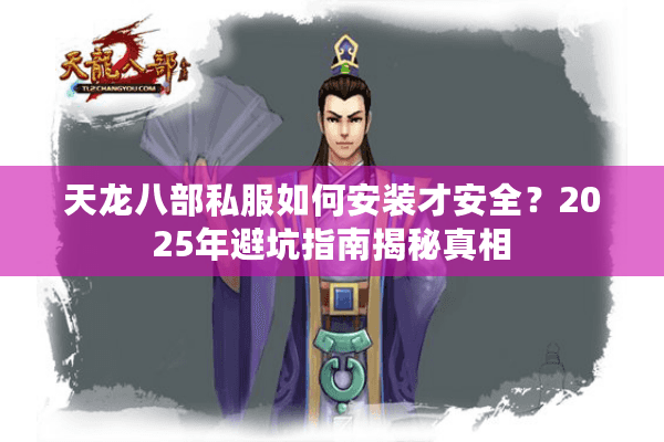 天龙八部私服如何安装才安全？2025年避坑指南揭秘真相
