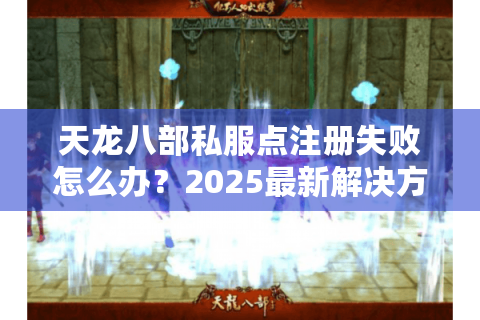 天龙八部私服点注册失败怎么办？2025最新解决方法汇总