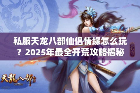 私服天龙八部仙侣情缘怎么玩？2025年最全开荒攻略揭秘