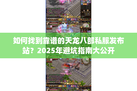 如何找到靠谱的天龙八部私服发布站？2025年避坑指南大公开