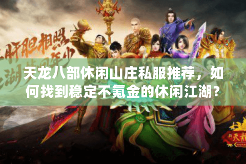 天龙八部休闲山庄私服推荐，如何找到稳定不氪金的休闲江湖？