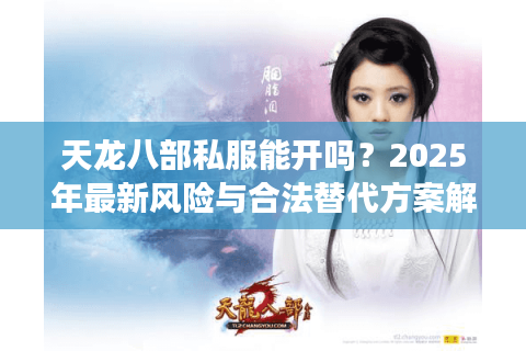 天龙八部私服能开吗?2025年最新风险与合法替代方案解析 天龙八部私服能开吗?2025年最新风险与合法替代方案解析