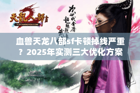 血兽天龙八部sf卡顿掉线严重？2025年实测三大优化方案