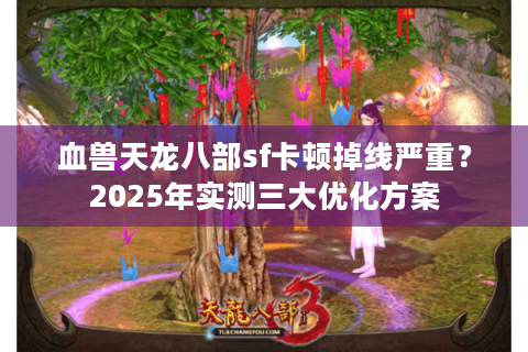 血兽天龙八部sf卡顿掉线严重？2025年实测三大优化方案