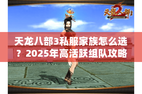 天龙八部3私服家族怎么选？2025年高活跃组队攻略