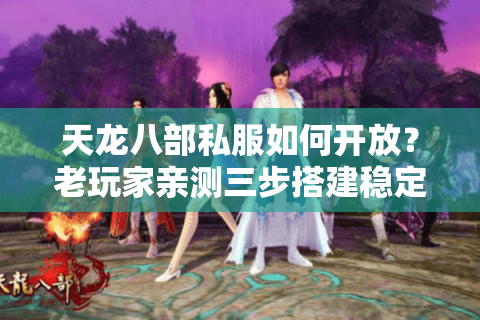 天龙八部私服如何开放？老玩家亲测三步搭建稳定服务器