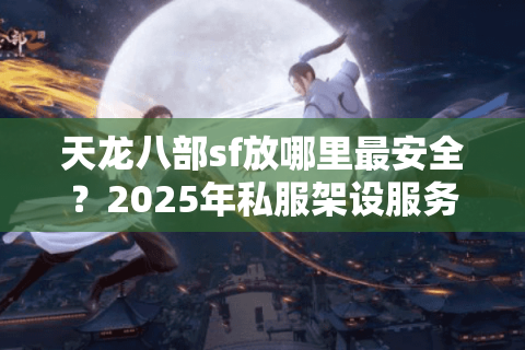 天龙八部sf放哪里最安全？2025年私服架设服务器选址全攻略