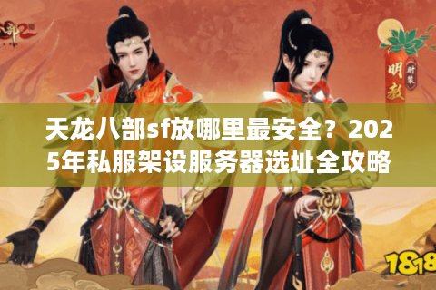 天龙八部sf放哪里最安全？2025年私服架设服务器选址全攻略