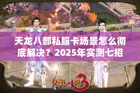 天龙八部私服卡场景怎么彻底解决？2025年实测七招优化方案