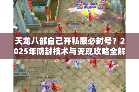 天龙八部自己开私服必封号？2025年防封技术与变现攻略全解析