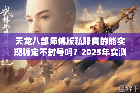 天龙八部师傅版私服真的能实现稳定不封号吗？2025年实测报告