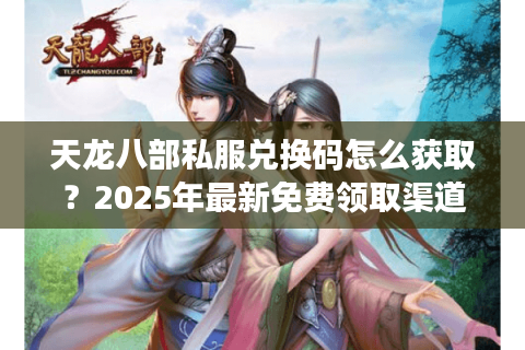 天龙八部私服兑换码怎么获取？2025年最新免费领取渠道公开