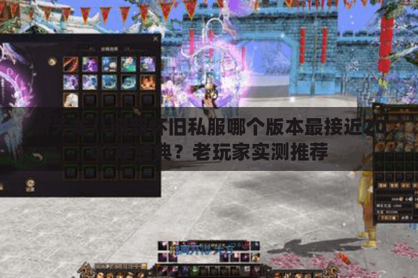 新天龙八旧部怀旧私服哪个版本最接近2007年经典？老玩家实测推荐