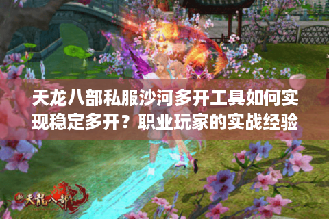 天龙八部私服沙河多开工具如何实现稳定多开？职业玩家的实战经验分享