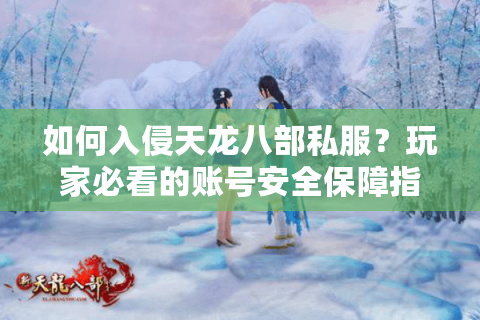 如何入侵天龙八部私服？玩家必看的账号安全保障指南
