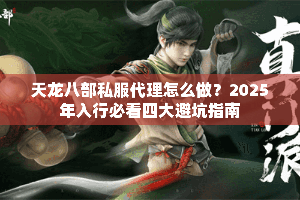 天龙八部私服代理怎么做？2025年入行必看四大避坑指南