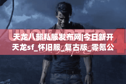 天龙八部私服发布网|今日新开天龙sf_怀旧服_复古版_零氪公益服推荐