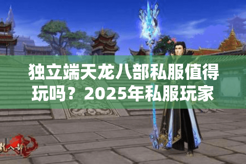 独立端天龙八部私服值得玩吗？2025年私服玩家必看的避坑指南