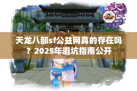 天龙八部sf公益网真的存在吗？2025年避坑指南公开