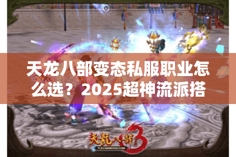 天龙八部变态私服职业怎么选？2025超神流派搭配指南