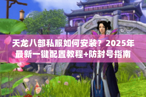 天龙八部私服如何安装?2025年最新一键配置教程+防封号指南 天龙八部私服如何安装?2025年最新一键配置教程+防封号指南